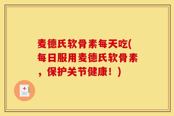 麦德氏软骨素每天吃(每日服用麦德氏软骨素，保护关节健康！)