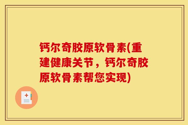 钙尔奇胶原软骨素(重建健康关节，钙尔奇胶原软骨素帮您实现)