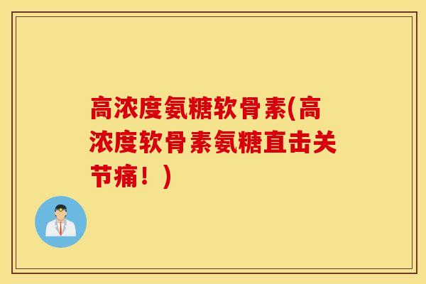 高浓度氨糖软骨素(高浓度软骨素氨糖直击关节痛！)