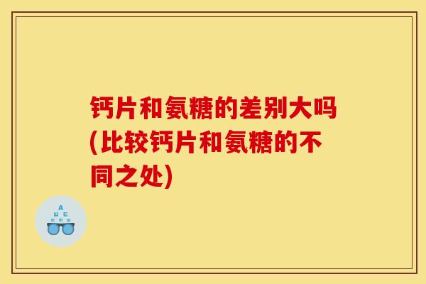 钙片和氨糖的差别大吗(比较钙片和氨糖的不同之处)