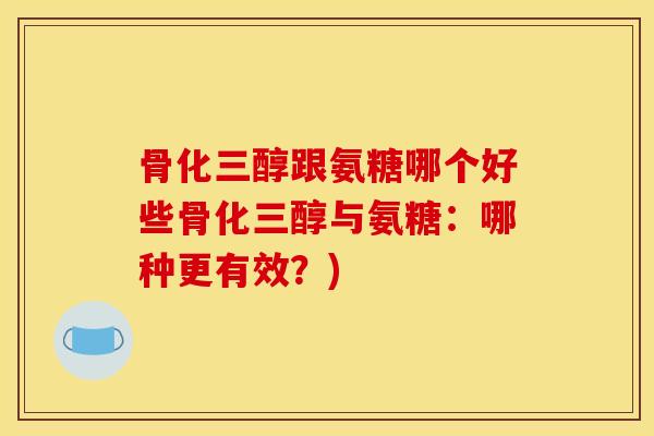 骨化三醇跟氨糖哪个好些骨化三醇与氨糖：哪种更有效？)