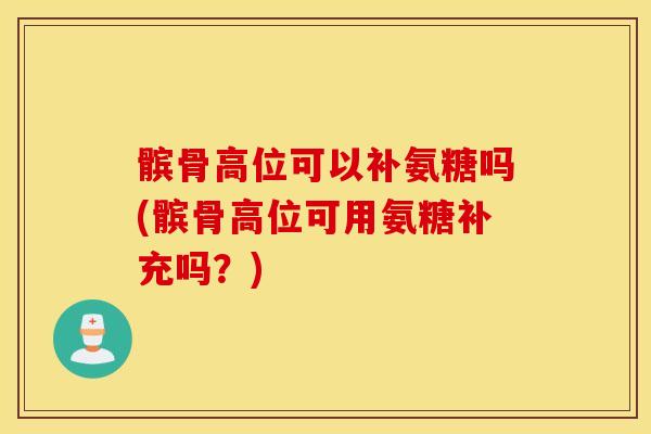 髌骨高位可以补氨糖吗(髌骨高位可用氨糖补充吗？)