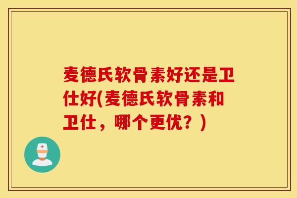 麦德氏软骨素好还是卫仕好(麦德氏软骨素和卫仕，哪个更优？)