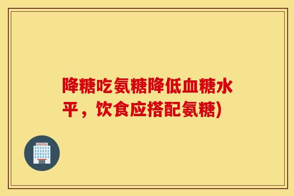 降糖吃氨糖降低血糖水平，饮食应搭配氨糖)
