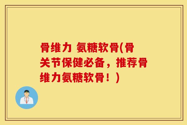 骨维力 氨糖软骨(骨关节保健必备，推荐骨维力氨糖软骨！)