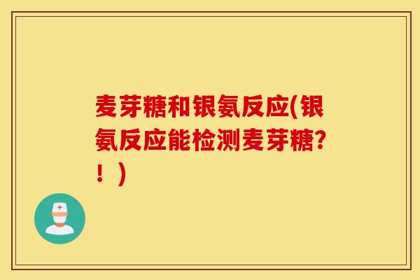 麦芽糖和银氨反应(银氨反应能检测麦芽糖?!) 麦芽糖和银氨反应(银氨反应能检测麦芽糖?!)