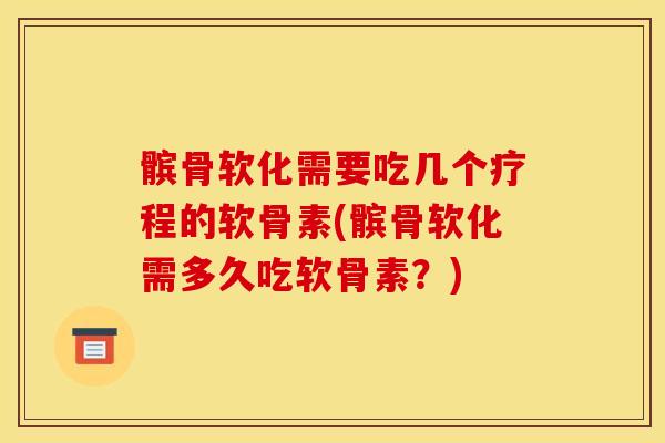 髌骨软化需要吃几个疗程的软骨素(髌骨软化需多久吃软骨素？)