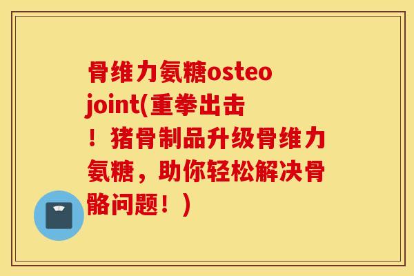 骨维力氨糖osteojoint(重拳出击!猪骨制品升级骨维力氨糖,助你轻松解决骨骼问题!) 骨维力氨糖osteojoint(重拳出击!猪骨制品升级骨维力氨糖,助你轻松解决骨骼问题!)