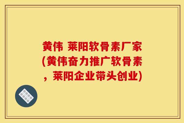 黄伟 莱阳软骨素厂家(黄伟奋力推广软骨素，莱阳企业带头创业)