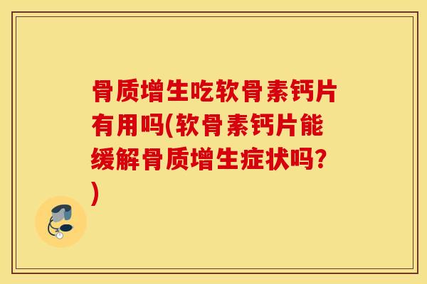 骨质增生吃软骨素钙片有用吗(软骨素钙片能缓解骨质增生症状吗？)