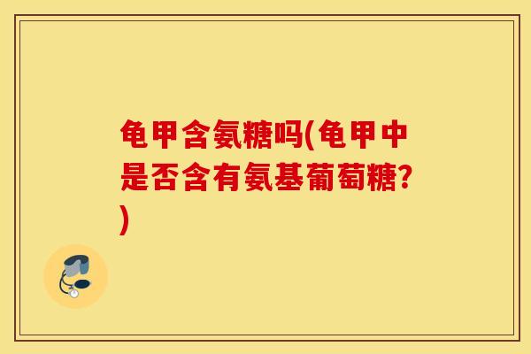 龟甲含氨糖吗(龟甲中是否含有氨基葡萄糖？)