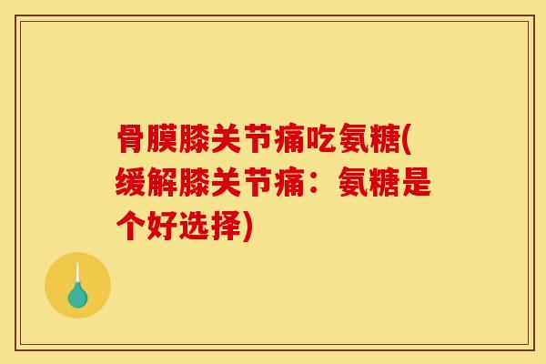 骨膜膝关节痛吃氨糖(缓解膝关节痛:氨糖是个好选择) 骨膜膝关节痛吃氨糖(缓解膝关节痛:氨糖是个好选择)