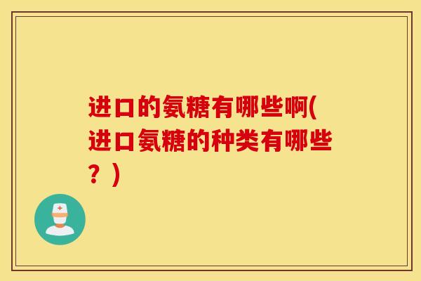 进口的氨糖有哪些啊(进口氨糖的种类有哪些？)