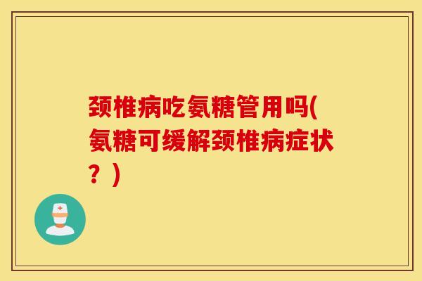 颈椎病吃氨糖管用吗(氨糖可缓解颈椎病症状?) 颈椎病吃氨糖管用吗(氨糖可缓解颈椎病症状?)