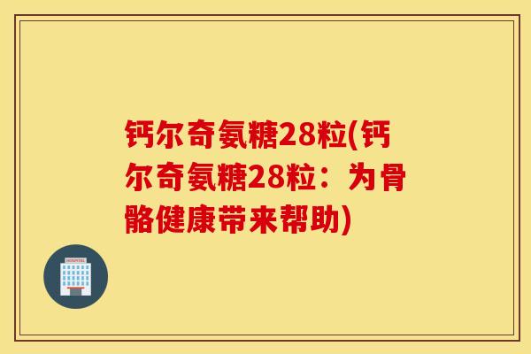 钙尔奇氨糖28粒(钙尔奇氨糖28粒：为骨骼健康带来帮助)