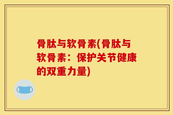 骨肽与软骨素(骨肽与软骨素：保护关节健康的双重力量)