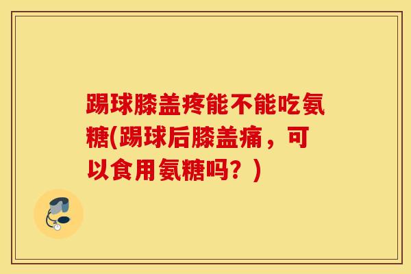 踢球膝盖疼能不能吃氨糖(踢球后膝盖痛，可以食用氨糖吗？)