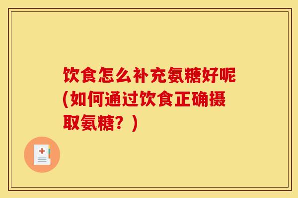 饮食怎么补充氨糖好呢(如何通过饮食正确摄取氨糖?) 饮食怎么补充氨糖好呢(如何通过饮食正确摄取氨糖?)