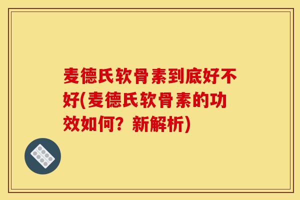 麦德氏软骨素到底好不好(麦德氏软骨素的功效如何？新解析)