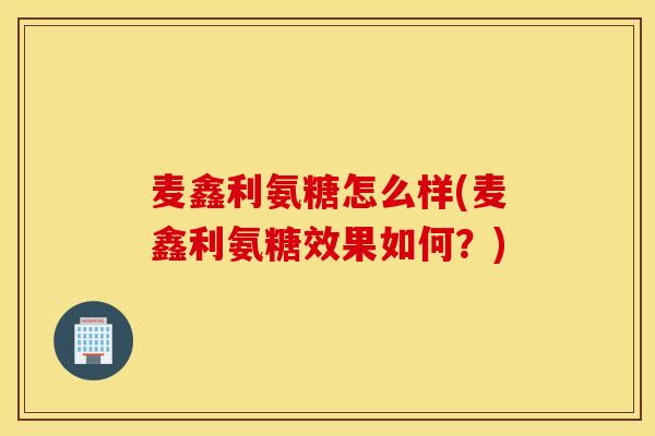 麦鑫利氨糖怎么样(麦鑫利氨糖效果如何？)