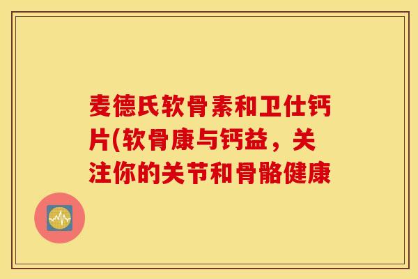 麦德氏软骨素和卫仕钙片(软骨康与钙益，关注你的关节和骨骼健康
