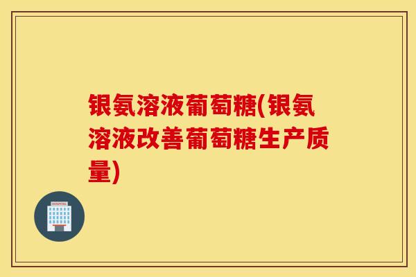 银氨溶液葡萄糖(银氨溶液改善葡萄糖生产质量)