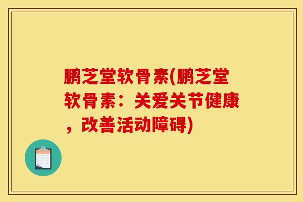鹏芝堂软骨素(鹏芝堂软骨素：关爱关节健康，改善活动障碍)