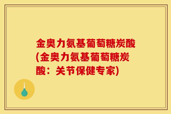 金奥力氨基葡萄糖炭酸(金奥力氨基葡萄糖炭酸：关节保健专家)