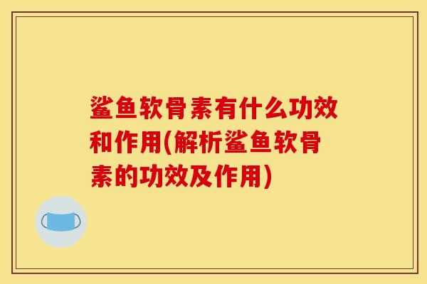 鲨鱼软骨素有什么功效和作用(解析鲨鱼软骨素的功效及作用) 鲨鱼软骨素有什么功效和作用(解析鲨鱼软骨素的功效及作用)