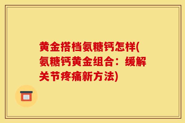黄金搭档氨糖钙怎样(氨糖钙黄金组合:缓解关节疼痛新方法) 黄金搭档氨糖钙怎样(氨糖钙黄金组合:缓解关节疼痛新方法)