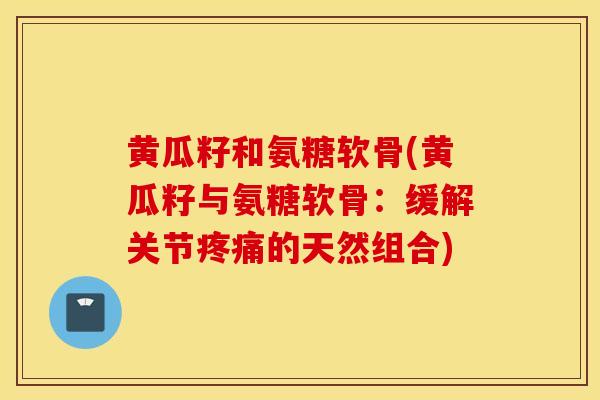 黄瓜籽和氨糖软骨(黄瓜籽与氨糖软骨：缓解关节疼痛的天然组合)