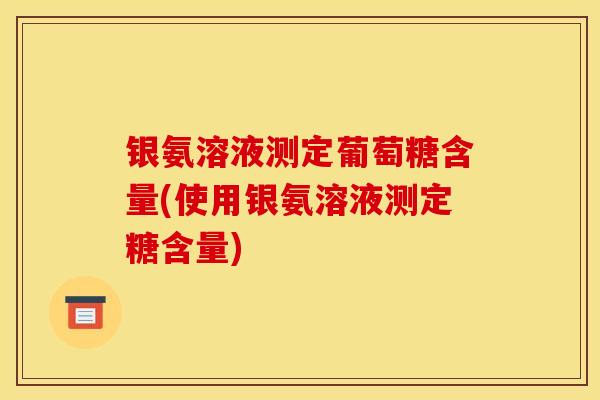 银氨溶液测定葡萄糖含量(使用银氨溶液测定糖含量)