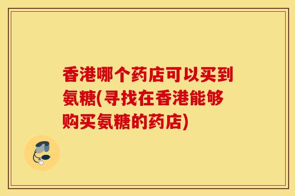 香港哪个药店可以买到氨糖(寻找在香港能够购买氨糖的药店)