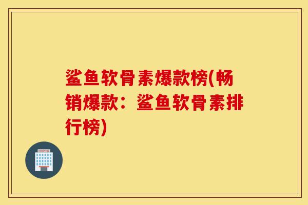 鲨鱼软骨素爆款榜(畅销爆款：鲨鱼软骨素排行榜)