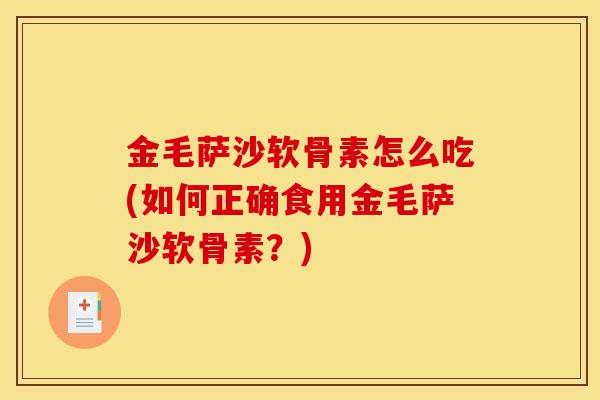 金毛萨沙软骨素怎么吃(如何正确食用金毛萨沙软骨素？)