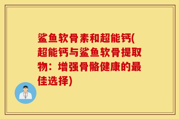 鲨鱼软骨素和超能钙(超能钙与鲨鱼软骨提取物:增强骨骼健康的最佳选择) 鲨鱼软骨素和超能钙(超能钙与鲨鱼软骨提取物:增强骨骼健康的最佳选择)