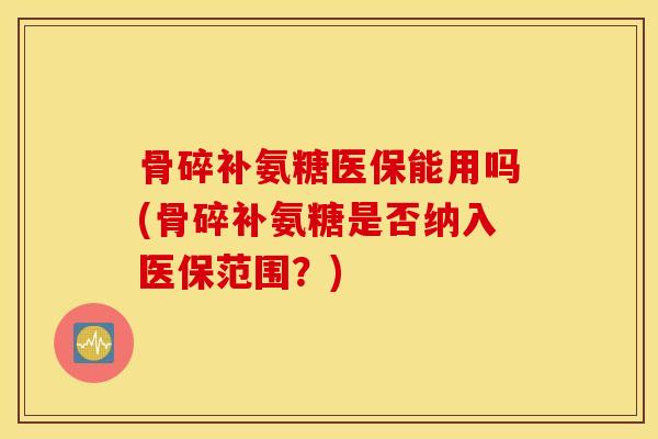 骨碎补氨糖医保能用吗(骨碎补氨糖是否纳入医保范围？)