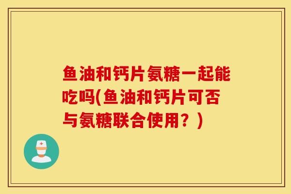 鱼油和钙片氨糖一起能吃吗(鱼油和钙片可否与氨糖联合使用?) 鱼油和钙片氨糖一起能吃吗(鱼油和钙片可否与氨糖联合使用?)