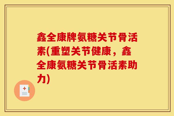 鑫全康牌氨糖关节骨活素(重塑关节健康，鑫全康氨糖关节骨活素助力)