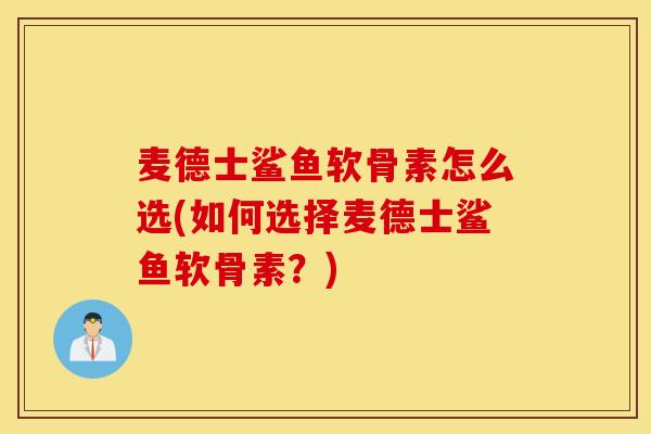 麦德士鲨鱼软骨素怎么选(如何选择麦德士鲨鱼软骨素？)