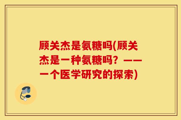 顾关杰是氨糖吗(顾关杰是一种氨糖吗？——一个医学研究的探索)