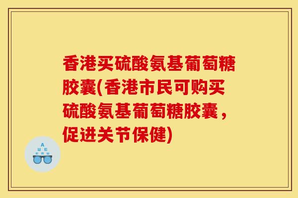 香港买硫酸氨基葡萄糖胶囊(香港市民可购买硫酸氨基葡萄糖胶囊，促进关节保健)