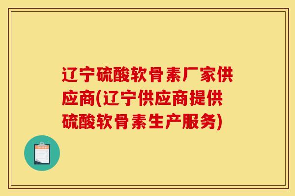 辽宁硫酸软骨素厂家供应商(辽宁供应商提供硫酸软骨素生产服务)