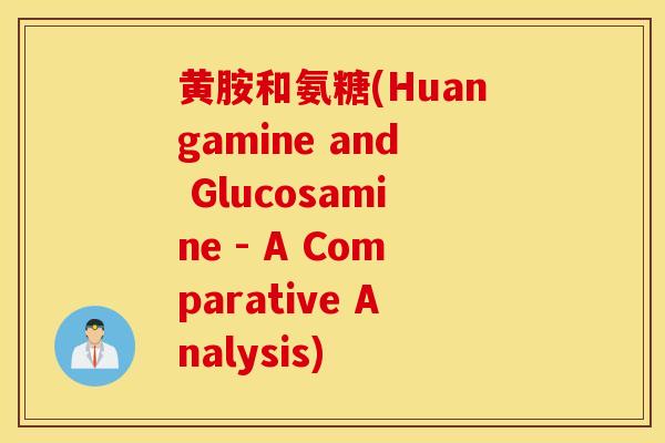 黄胺和氨糖(Huangamine and Glucosamine - A Comparative Analysis)