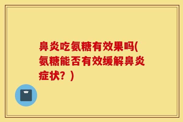 鼻炎吃氨糖有效果吗(氨糖能否有效缓解鼻炎症状？)