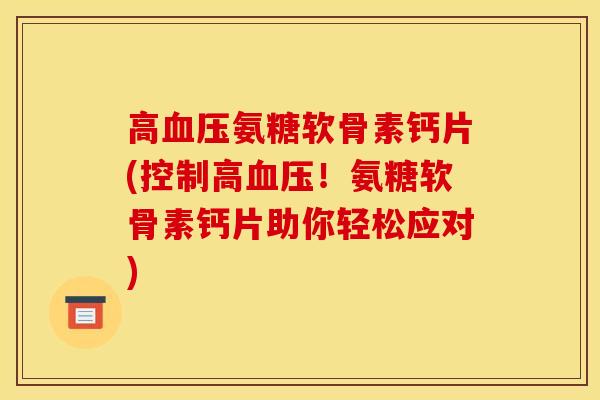 高血压氨糖软骨素钙片(控制高血压!氨糖软骨素钙片助你轻松应对) 高血压氨糖软骨素钙片(控制高血压!氨糖软骨素钙片助你轻松应对)