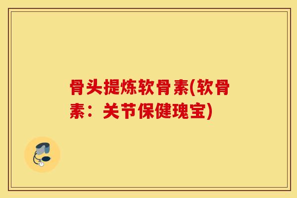 骨头提炼软骨素(软骨素：关节保健瑰宝)