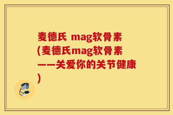 麦德氏 mag软骨素(麦德氏mag软骨素——关爱你的关节健康)