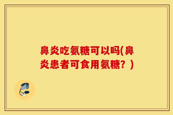 鼻炎吃氨糖可以吗(鼻炎患者可食用氨糖？)