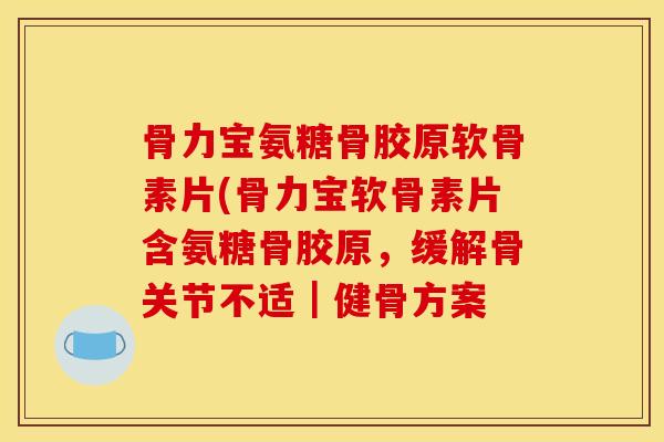骨力宝氨糖骨胶原软骨素片(骨力宝软骨素片含氨糖骨胶原，缓解骨关节不适｜健骨方案